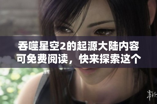吞噬星空2的起源大陆内容可免费阅读，快来探索这个奇幻世界吧