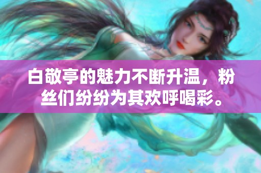 白敬亭的魅力不断升温，粉丝们纷纷为其欢呼喝彩。