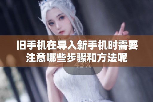旧手机在导入新手机时需要注意哪些步骤和方法呢