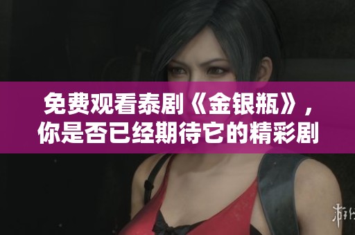 免费观看泰剧《金银瓶》，你是否已经期待它的精彩剧情了呢