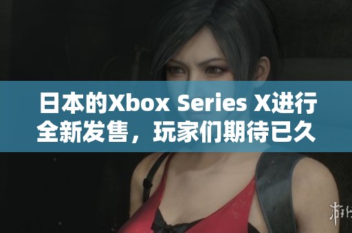 日本的Xbox Series X进行全新发售，玩家们期待已久的游戏主机终于来了