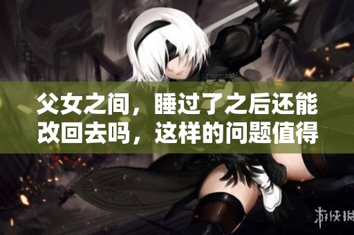 父女之间，睡过了之后还能改回去吗，这样的问题值得深思。