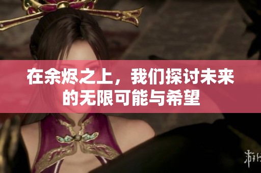 在余烬之上，我们探讨未来的无限可能与希望