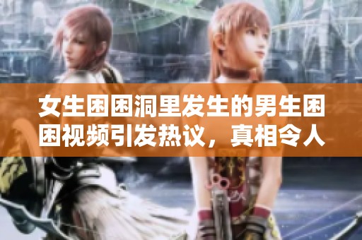 女生困困洞里发生的男生困困视频引发热议，真相令人意想不到