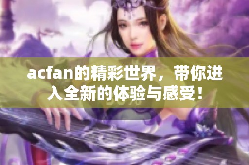 acfan的精彩世界，带你进入全新的体验与感受！
