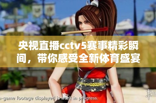 央视直播cctv5赛事精彩瞬间，带你感受全新**盛宴