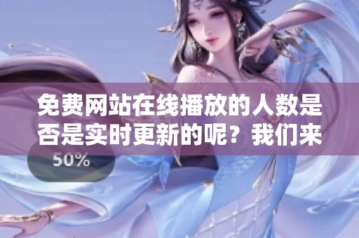 免费网站在线播放的人数是否是实时更新的呢？我们来深入探讨一下这个问题。
