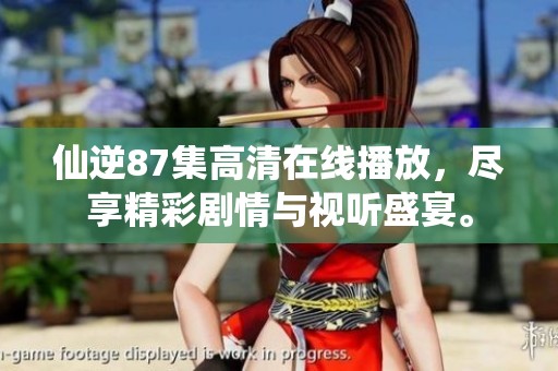 仙逆87集高清在线播放，尽享精彩剧情与视听盛宴。