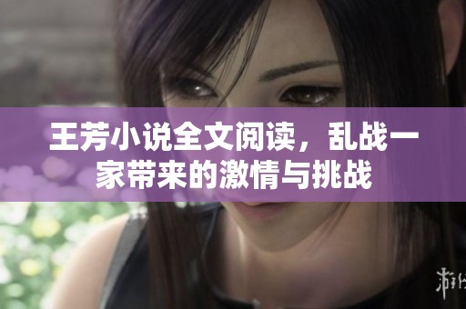 王芳小说全文阅读，乱战一家带来的激情与挑战