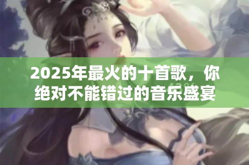 2025年最火的十首歌，你绝对不能错过的音乐盛宴