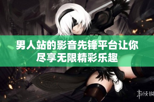 男人站的影音先锋平台让你尽享无限精彩乐趣