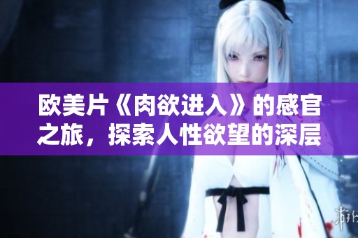 欧美片《肉欲进入》的感官之旅，探索人性欲望的深层秘密
