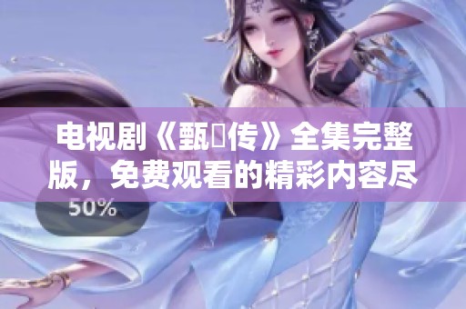 电视剧《甄嬛传》全集完整版，免费观看的精彩内容尽在其中