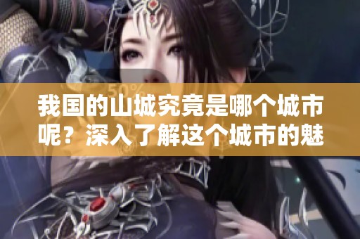 我国的山城究竟是哪个城市呢？深入了解这个城市的魅力与风情。