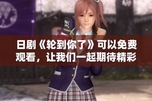日剧《轮到你了》可以免费观看，让我们一起期待精彩剧情的展开吧