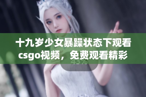 十九岁少女暴躁状态下观看csgo视频，免费观看精彩游戏内容