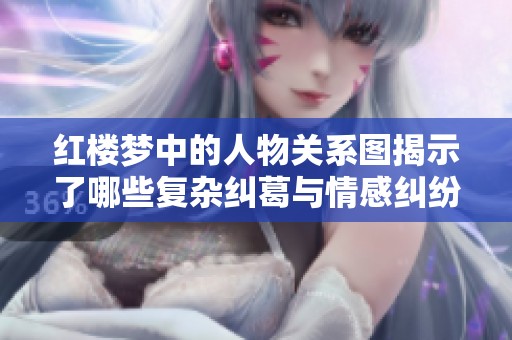 红楼梦中的人物关系图揭示了哪些复杂纠葛与情感纠纷呢