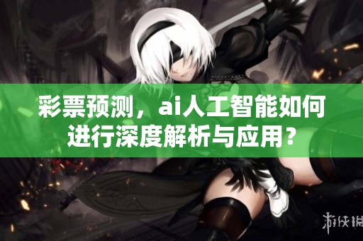 **预测，ai人工智能如何进行深度解析与应用？