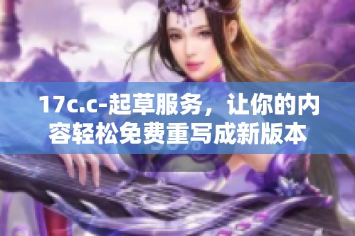 17c.c-起草服务，让你的内容轻松免费重写成新版本