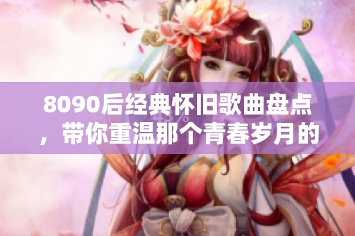 8090后经典怀旧歌曲盘点，带你重温那个青春岁月的美好旋律