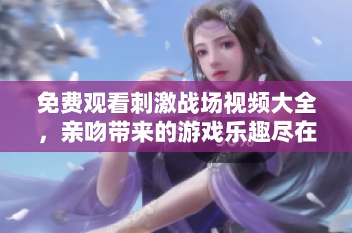 免费观看刺激战场视频大全，亲吻带来的游戏乐趣尽在其中