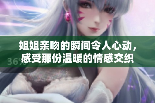 姐姐亲吻的瞬间令人心动，感受那份温暖的情感交织