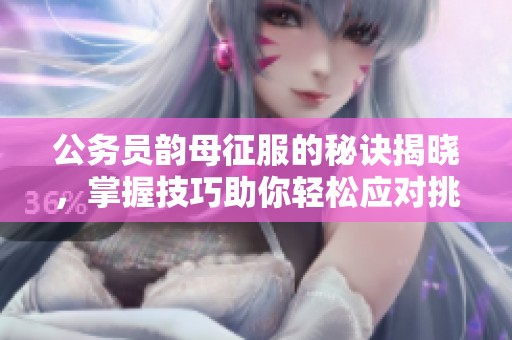 公务员韵母征服的秘诀揭晓，掌握技巧助你轻松应对挑战