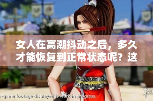 女人在高潮抖动之后，多久才能恢复到正常状态呢？这个问题值得关注。