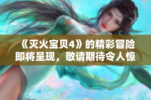 《灭火宝贝4》的精彩冒险即将呈现，敬请期待令人惊叹的全新故事！