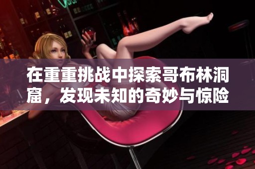 在重重挑战中探索哥布林洞窟，发现未知的奇妙与惊险之旅