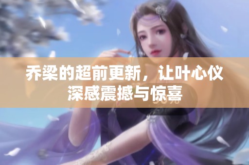 乔梁的超前更新，让叶心仪深感震撼与惊喜