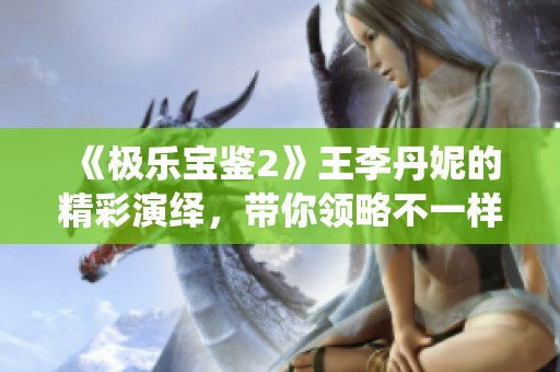 《极乐宝鉴2》王李丹妮的精彩演绎，带你领略不一样的魅力！