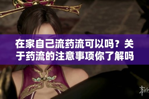 在家自己流药流可以吗？关于药流的注意事项你了解吗？
