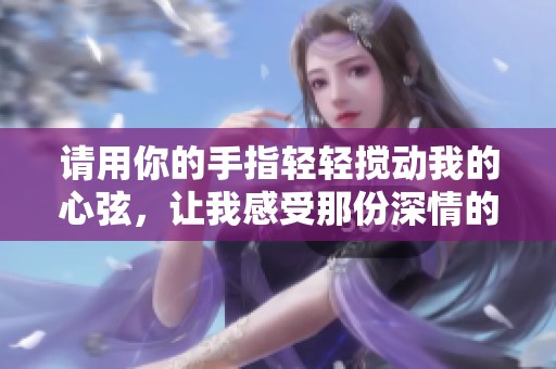请用你的手指轻轻搅动我的心弦，让我感受那份深情的共鸣
