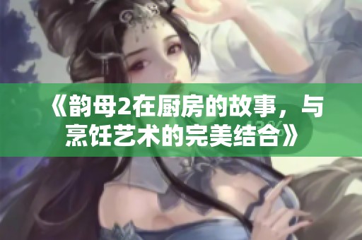 《韵母2在厨房的故事，与烹饪艺术的完美结合》