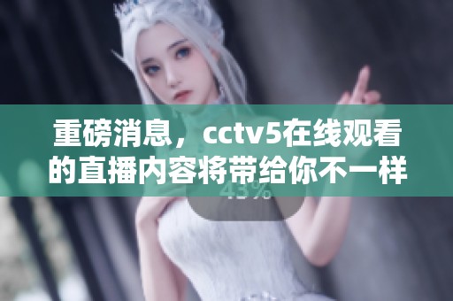 重磅消息，cctv5在线观看的直播内容将带给你不一样的体验！