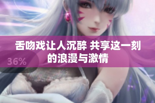 舌吻戏让人沉醉 共享这一刻的浪漫与激情