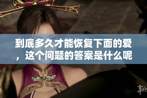 到底多久才能恢复下面的爱，这个问题的答案是什么呢