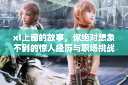 xl上司的故事，你绝对想象不到的惊人经历与职场挑战