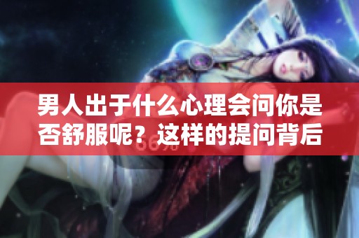 男人出于什么心理会问你是否舒服呢？这样的提问背后隐藏了哪些情感呢？