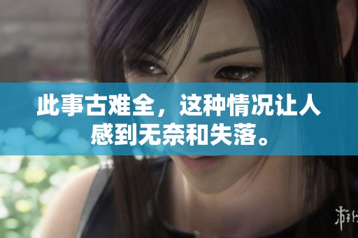 此事古难全，这种情况让人感到无奈和失落。