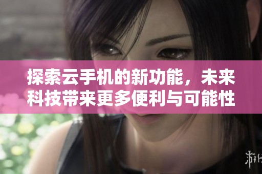 探索云手机的新功能，未来科技带来更多便利与可能性
