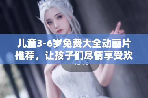 儿童3-6岁免费大全动画片推荐，让孩子们尽情享受欢乐时光