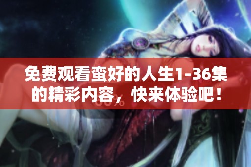免费观看蛮好的人生1-36集的精彩内容，快来体验吧！