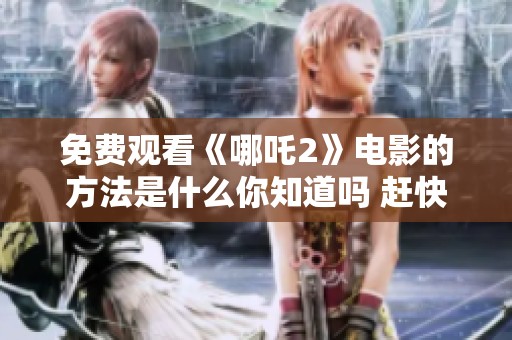 免费观看《哪吒2》电影的方法是什么你知道吗 赶快来了解一下吧
