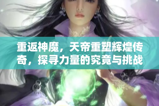 重返神魔，天帝重塑辉煌传奇，探寻力量的究竟与挑战