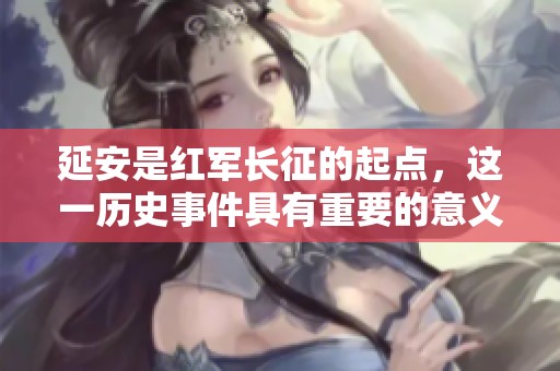 延安是红军长征的起点，这一历史事件具有重要的意义与影响