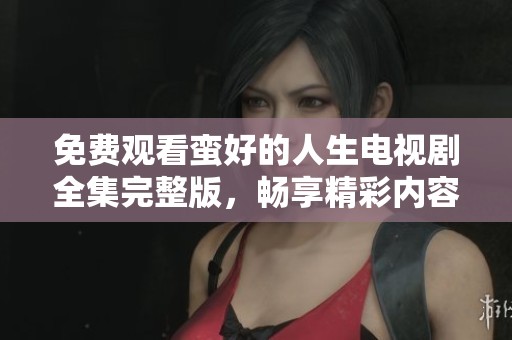 免费观看蛮好的人生电视剧全集完整版，畅享精彩内容无阻碍