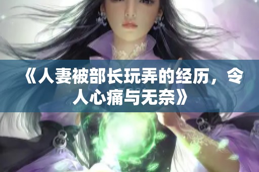 《人妻被部长玩弄的经历，令人心痛与无奈》