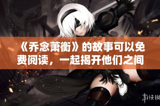 《乔念萧衡》的故事可以免费阅读，一起揭开他们之间的情感纠葛吧